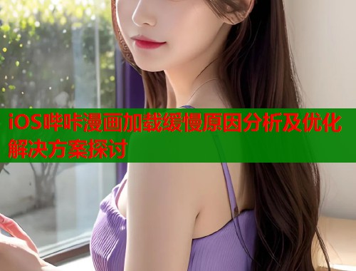 iOS哔咔漫画加载缓慢原因分析及优化解决方案探讨  第1张