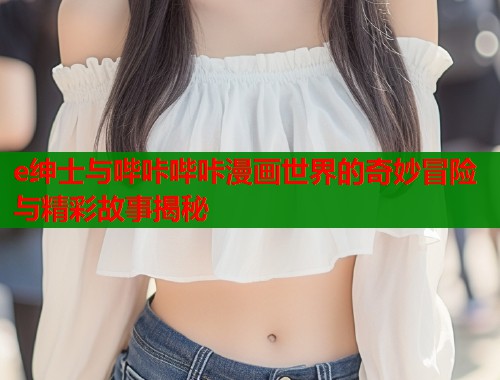 e绅士与哔咔哔咔漫画世界的奇妙冒险与精彩故事揭秘  第1张