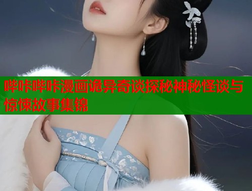 哔咔哔咔漫画诡异奇谈探秘神秘怪谈与惊悚故事集锦  第1张