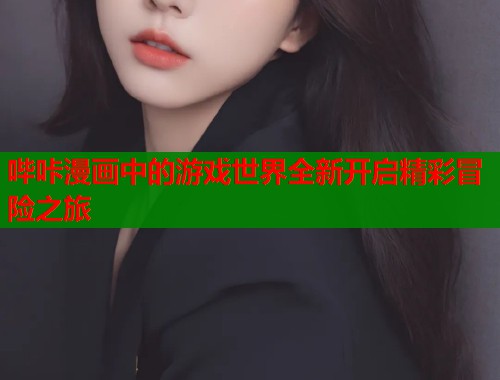 哔咔漫画中的游戏世界全新开启精彩冒险之旅  第1张