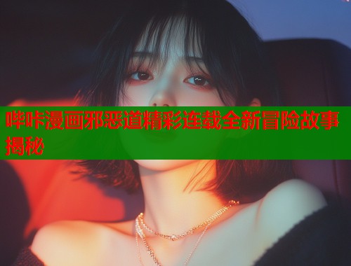 哔咔漫画邪恶道精彩连载全新冒险故事揭秘  第1张