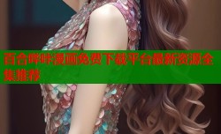 百合哔咔漫画免费下载平台最新资源全集推荐