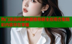 热门漫画阅读神器推荐超全应用合集精彩内容尽在掌握