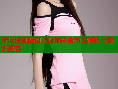 哔咔漫画酩酊大醉精彩故事全解析与精彩推荐  第1张