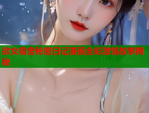 欲女宿舍秘密日记漫画全彩激情故事揭秘 第1张 欲女宿舍秘密日记漫画全彩激情故事揭秘 第1张