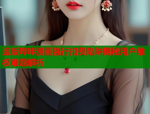 盗版哔咔漫画强行扣费陷阱揭秘用户维权难题解析  第1张