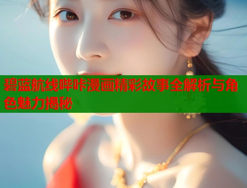 碧蓝航线哔咔漫画精彩故事全解析与角色魅力揭秘  第2张